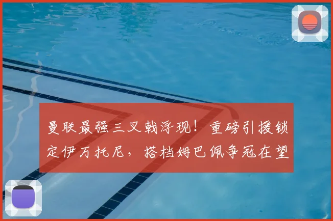 曼联最强三叉戟浮现!重磅引援锁定伊万托尼,搭档姆巴佩争冠在望