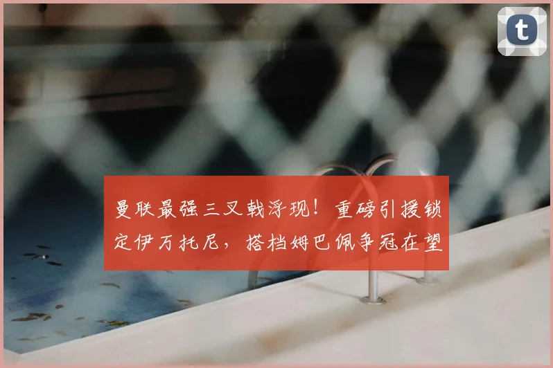 曼联最强三叉戟浮现!重磅引援锁定伊万托尼,搭档姆巴佩争冠在望