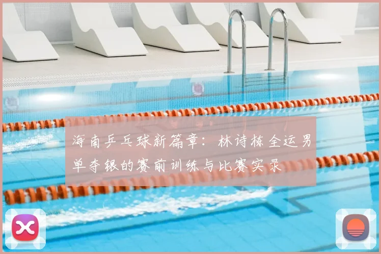 海南乒乓球新篇章:林诗栋全运男单夺银的赛前训练与比赛实录