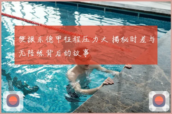 樊振东德甲征程压力大 揭秘时差与无陪练背后的故事